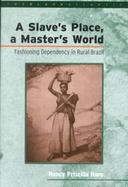 A Slave's Place, a Master's World Fashioning Dependency in Rural Brazil cover