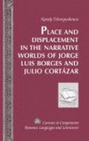 Place and Displacement in the Narrative Worlds of Jorge Luis Borges and Julio Cortazar cover