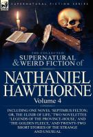 The Collected Supernatural and Weird Fiction of Nathaniel Hawthorne : Volume 4-Including One Novel 'Septimius Felton; or, the Elixir of Life,' Two Nov cover