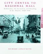 City Center to Regional Mall Architecture, the Automobile, and Retailing in Los Angeles, 1920-1950 cover