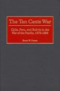 The Ten Cents War Chile, Peru, and Bolivia in the War of the Pacific, 1879-1884 cover