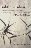 Subtle Wisdom Understanding Suffering, Cultivating Compassion Through Ch'an Buddhism cover