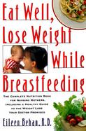 Eat Well, Lose Weight While Breastfeeding Complete Nutrition Book for Nursing Mothers, Including a Healthy Guide to Weight Loss Your Doctor Promise cover