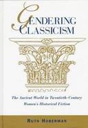 Gendering Classicism The Ancient World in Twentieth-Century Women's Historical Fiction cover