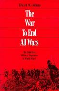 The War to End All Wars The American Military Experience in World War I cover