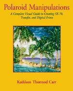 Polaroid Manipulations A Complete Visual Guide to Creating Sx-70, Transfer, and Digital Prints cover