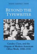 Beyond the Typewriter Gender, Class, and the Origins of Modern American Office Work, 1900-1930 cover