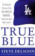 True Blue: The Dramatic History of the Los Angeles Dodgers, Told by the Men Who Lived It cover