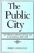 The Public City: The Political Construction of Urban Life in San Francisco, 1850-1900 cover