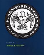 Labored Relations Law, Politics, and the Nlrb - A Memoir cover