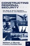 Constructing Regional Security The Role of Arms Transfers, Arms Control, and Reassurance cover