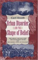 Urban Disorder and the Shape of Belief The Great Chicago Fire, the Haymarket Bomb, and the Model Town of Pullman cover