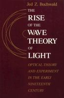 The Rise of the Wave Theory of Light Optical Theory and Experiment in the Early Nineteenth Century cover