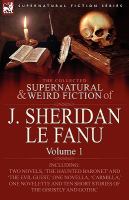 The Collected Supernatural and Weird Fiction of J Sheridan le Fanu : Volume 1-Including Two Novels, 'the Haunted Baronet' and 'the Evil Guest,' One No cover