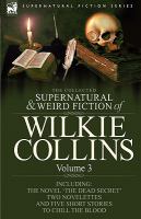 The Collected Supernatural and Weird Fiction of Wilkie Collins : Volume 3-Contains one novel 'Dead Secret,' two novelettes 'Mrs Zant and the Ghost' An cover