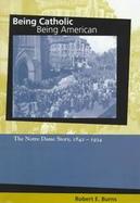 Being Catholic, Being American The Notre Dame Story, 1842-1934 cover