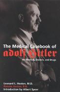 The Medical Casebook of Adolf Hitler His Illnesses, Doctors, and Drugs cover