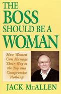 The Boss Should Be a Woman How Women Can Manage Your Way to the Top and Compromise Nothing  How to Succeed Because You Are a Woman cover