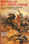 The Fall of the Asante Empire: The Hundred-Year War for Africa's Gold Coast cover