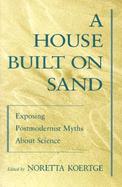 A House Built on Sand Exposing Postmodernist Myths About Science cover