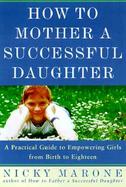 How to Mother a Successful Daughter: A Practical Guide to Empowering Girls from Birth to Eighteen cover