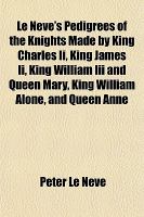 Le Neve's Pedigrees of the Knights Made by King Charles II , King James II , King William III and Queen Mary, King William Alone, and Queen Anne cover