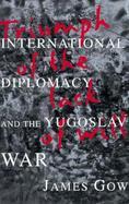 Triumph of the Lack of Will International Diplomacy and the Yugoslav War cover