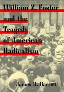 William Z. Foster and the Tragedy of American Radicalism cover