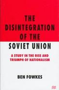 The Disintegration of the Soviet Union A Study in the Rise and Triumph of Nationalism cover