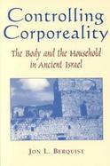Controlling Corporeality The Body and the Household in Ancient Israel cover