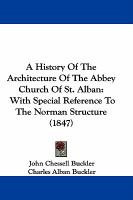 A History Of The Architecture Of The Abbey Church Of St. Alban: With Special Reference To The Norman Structure (1847) cover