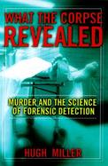 What the Corpse Revealed: Murder and the Science of Forensic Detection cover