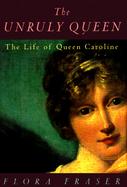 The Unruly Queen: The Life of Queen Caroline cover