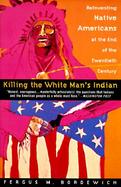 Killing the White Man's Indian The Reinventing Native Americans at the End of the Twentieth Century cover