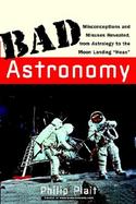 Bad Astronomy Misconceptions and Misuses Revealed, from Astrology to the Moon Landing 