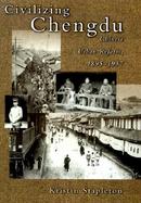 Civilizing Chengdu Chinese Urban Reform, 1895-1937 cover