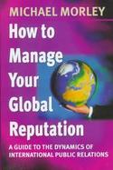 How to Manage Your Global Reputation: A Guide to the Dynamics of International Public Relations cover