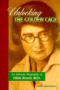 Unlocking the Golden Cage An Intimate Biography of Hilde Bruch, M.D cover