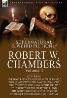 The Collected Supernatural and Weird Fiction of Robert W Chambers : Volume 3-Including One Novel 'the Tracer of Lost Persons,' Four Novelettes 'the Ma cover