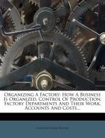 Organizing a Factory : How a Business Is Organized, Control of Production, Factory Departments and Their Work, Accounts and Costs... cover