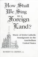 How Shall We Sing in a Foreign Land? Music of Irish Catholic Immigrants in the Antebellum United States cover