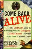 Come Back Alive The Ultimate Guide to Surviving Disasters, Kidnapping, Animal Attacks and Other Nasty Perils of Modern Travel cover