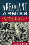 Arrogant Armies Great Military Disasters and the Generals Behind Them cover