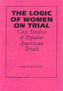 The Logic of Women on Trial Case Studies of Popular American Trials cover