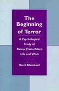The Beginning of Terror: A Psychological Study of Rainer Maria Rilke's Life and Work cover