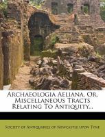 Archaeologia Aeliana, or, Miscellaneous Tracts Relating to Antiquity... cover