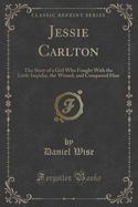 Jessie Carlton : The Story of a Girl Who Fought with the Little Impulse, the Wizard, and Conquered Him (Classic Reprint) cover