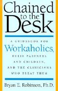 Chained to the Desk A Guidebook for Workaholics, Their Partners and Children, and the Clinicians Who Treat Them cover