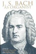 J. S. Bach As Organist His Instruments, Music, and Performance Practices cover