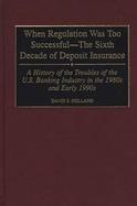 When Regulation Was Too Successful-The Sixth Decade of Deposit Insurance A History of the Troubles of the U.S. Banking Industry in the 1980s and Early cover